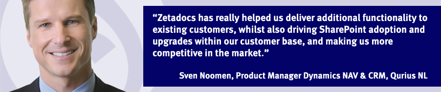 "Zetadocs for Microsoft Dynamics™ NAV is an example of an ISV product that supports the adoption of Microsoft SharePoint Server among NAV customers. SharePoint, alongside applications like Zetadocs, enables Dynamics resellers to increase revenue from additional Microsoft licenses and their own added value services." Steve Farr, Microsoft UK's NAV Product Marketing Manager